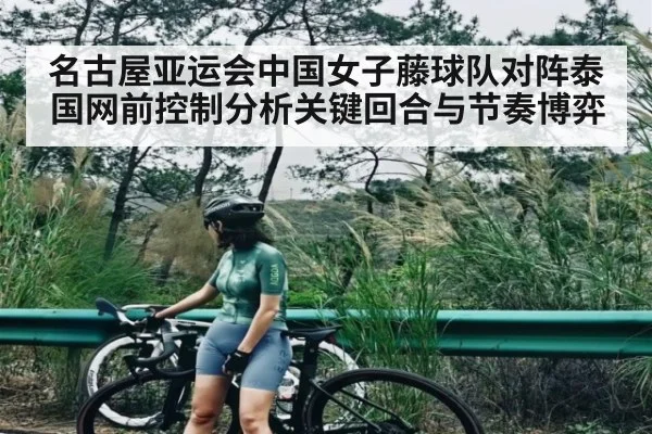 名古屋亚运会中国女子藤球队对阵泰国网前控制分析关键回合与节奏博弈