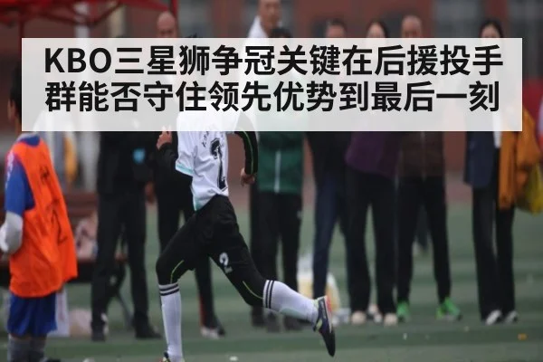 KBO三星狮争冠关键在后援投手群能否守住领先优势到最后一刻