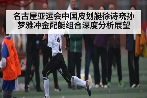 名古屋亚运会中国皮划艇徐诗晓孙梦雅冲金配艇组合深度分析展望