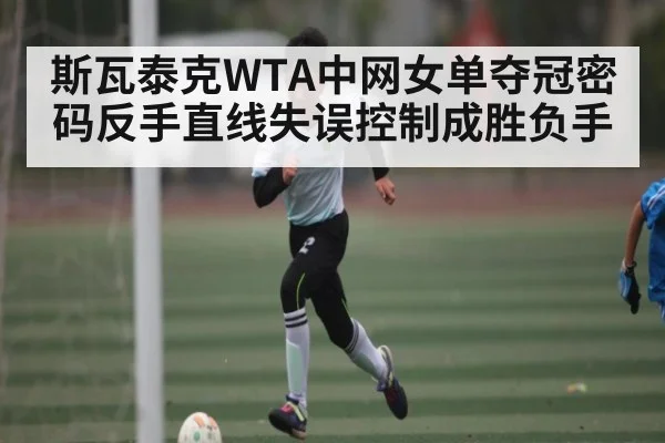 斯瓦泰克WTA中网女单夺冠密码反手直线失误控制成胜负手