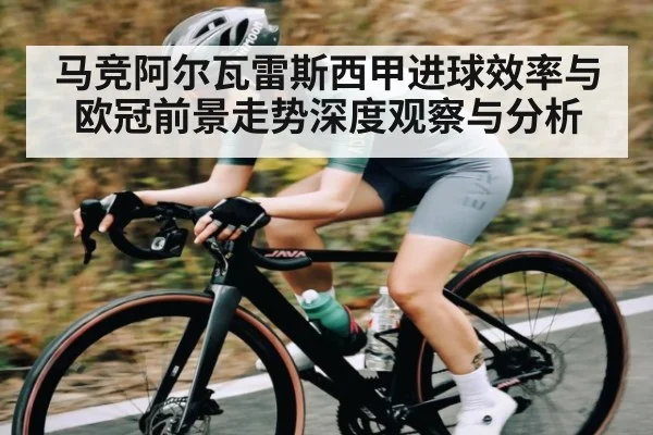 马竞阿尔瓦雷斯西甲进球效率与欧冠前景走势深度观察与分析