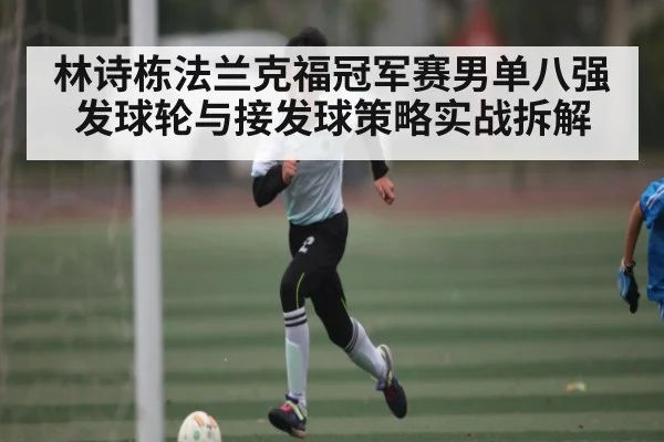 林诗栋法兰克福冠军赛男单八强发球轮与接发球策略实战拆解