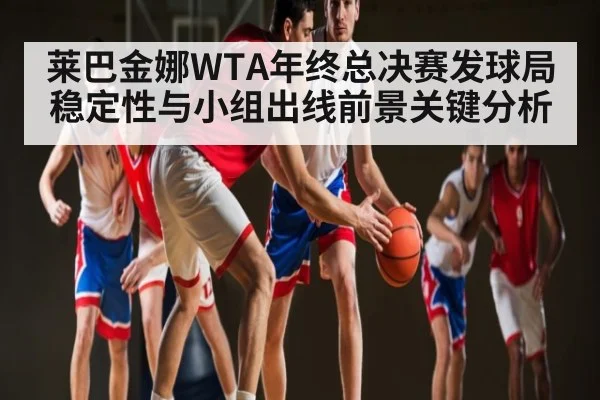 莱巴金娜WTA年终总决赛发球局稳定性与小组出线前景关键分析