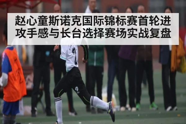 赵心童斯诺克国际锦标赛首轮进攻手感与长台选择赛场实战复盘